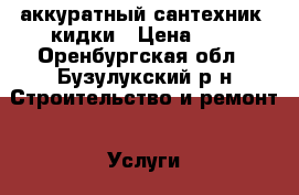 аккуратный сантехник cкидки › Цена ­ 1 - Оренбургская обл., Бузулукский р-н Строительство и ремонт » Услуги   . Оренбургская обл.